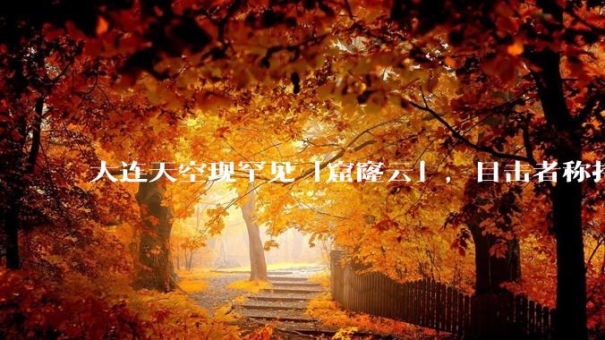 大连天空现罕见「窟窿云」，目击者称持续半小时，压迫感十足，窟窿云是怎么形成的？你见过吗？